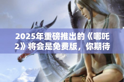 2025年重磅推出的《哪吒2》将会是免费版，你期待吗