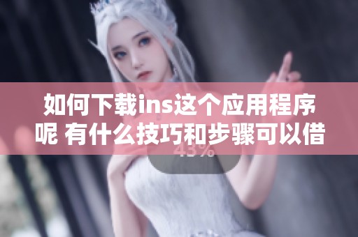 如何下载ins这个应用程序呢 有什么技巧和步骤可以借鉴吗