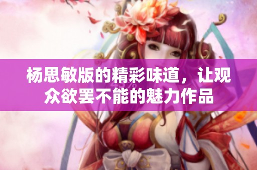 杨思敏版的精彩味道，让观众欲罢不能的魅力作品