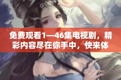 免费观看1—46集电视剧，精彩内容尽在你手中，快来体验吧！