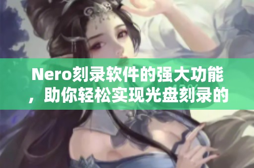 Nero刻录软件的强大功能，助你轻松实现光盘刻录的需求