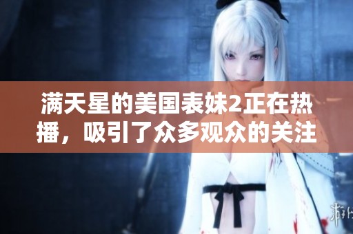 满天星的美国表妹2正在热播，吸引了众多观众的关注与喜爱
