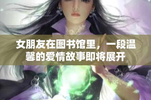 女朋友在图书馆里，一段温馨的爱情故事即将展开