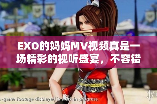 EXO的妈妈MV视频真是一场精彩的视听盛宴，不容错过的音乐作品！