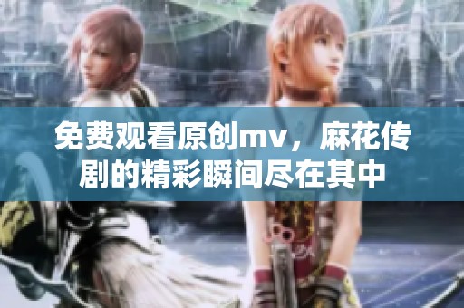 免费观看原创mv，麻花传剧的精彩瞬间尽在其中