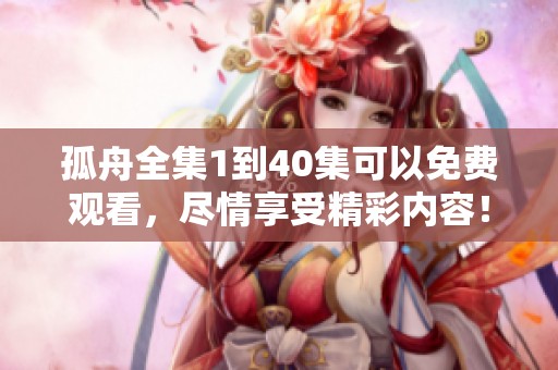 孤舟全集1到40集可以免费观看，尽情享受精彩内容！