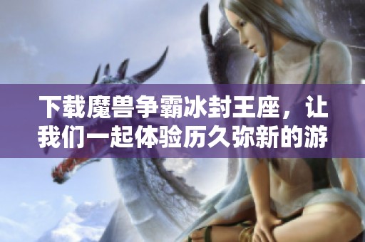 下载魔兽争霸冰封王座，让我们一起体验历久弥新的游戏魅力