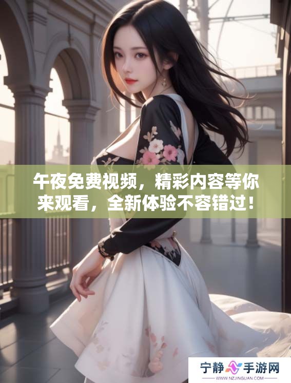 午夜免费视频，精彩内容等你来观看，全新体验不容错过！