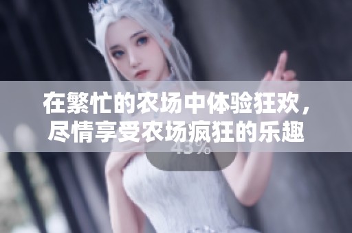 在繁忙的农场中体验狂欢，尽情享受农场疯狂的乐趣