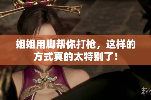 姐姐用脚帮你打枪，这样的方式真的太特别了！
