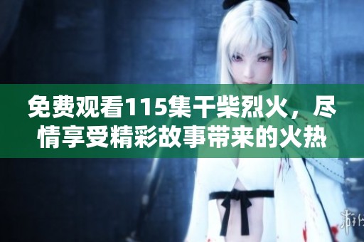 免费观看115集干柴烈火，尽情享受精彩故事带来的火热魅力