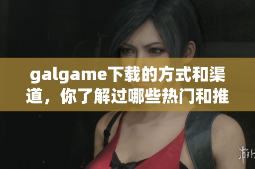 galgame下载的方式和渠道，你了解过哪些热门和推荐的吗