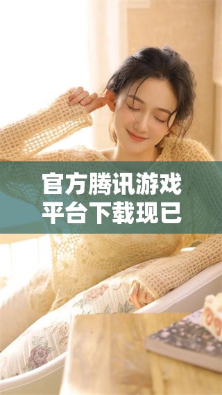 官方腾讯游戏平台下载现已开放，快来体验精彩游戏内容！