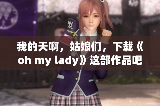 我的天啊，姑娘们，下载《oh my lady》这部作品吧！