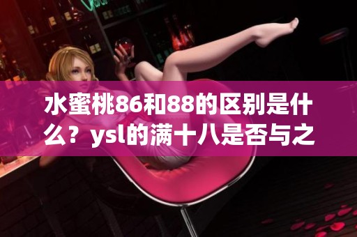 水蜜桃86和88的区别是什么？ysl的满十八是否与之相关呢？