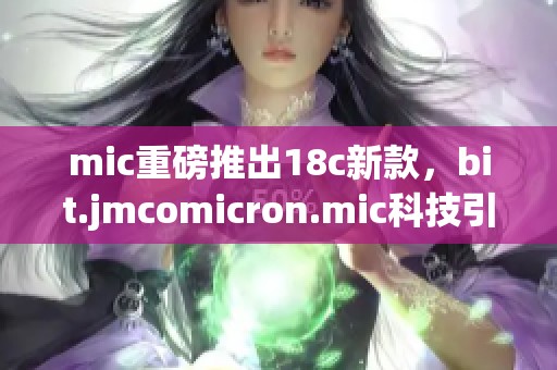 mic重磅推出18c新款，bit.jmcomicron.mic科技引领未来精彩之旅