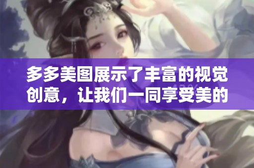 多多美图展示了丰富的视觉创意，让我们一同享受美的魅力与乐趣