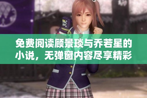 免费阅读顾景琰与乔若星的小说，无弹窗内容尽享精彩故事