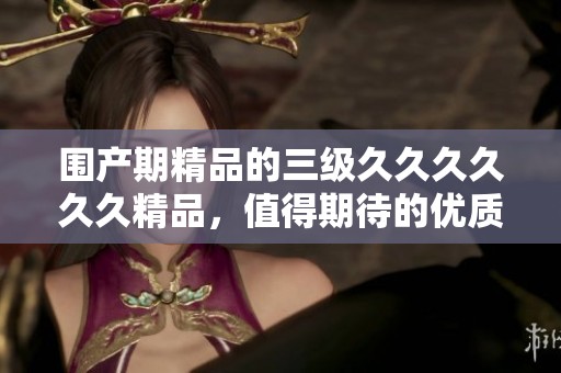 围产期精品的三级******精品，值得期待的优质内容再次呈现