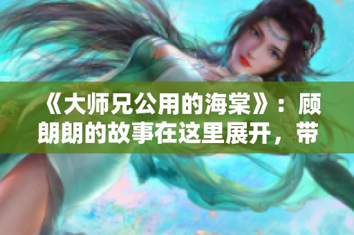 《大师兄公用的海棠》：顾朗朗的故事在这里展开，带你领略不一样的精彩。