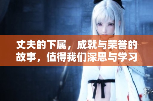 丈夫的下属，成就与荣誉的故事，值得我们深思与学习