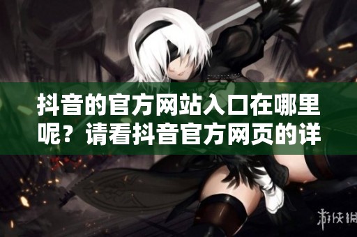 抖音的官方网站入口在哪里呢？请看抖音官方网页的详细信息。