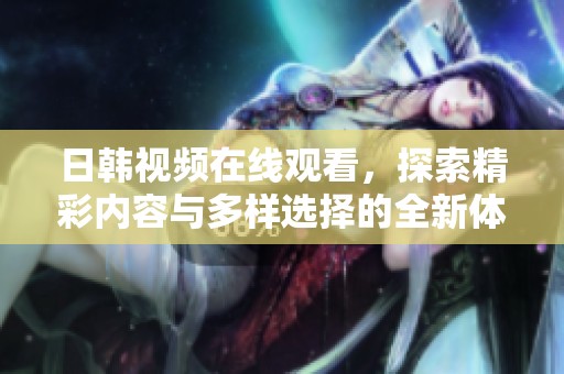 日韩视频在线观看，探索精彩内容与多样选择的全新体验