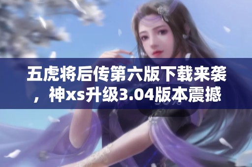 五虎将后传第六版下载来袭，神xs升级3.04版本震撼登场