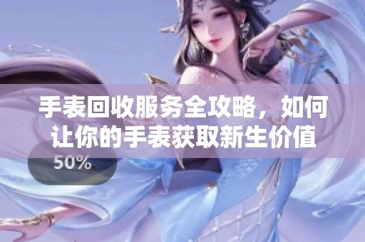 手表回收服务全攻略，如何让你的手表获取新生价值