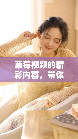 草莓视频的精彩内容，带你领略无限乐趣，快来一起体验吧！