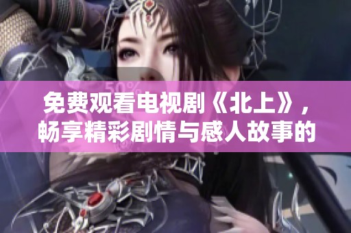 免费观看电视剧《北上》，畅享精彩剧情与感人故事的乐趣