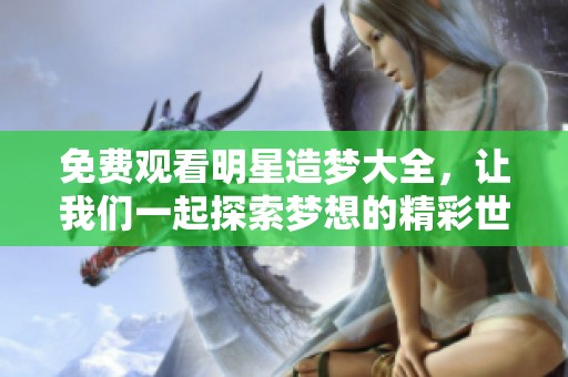 免费观看明星造梦大全，让我们一起探索梦想的精彩世界