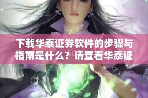 下载华泰证券软件的步骤与指南是什么？请查看华泰证券软件下载的详细信息！