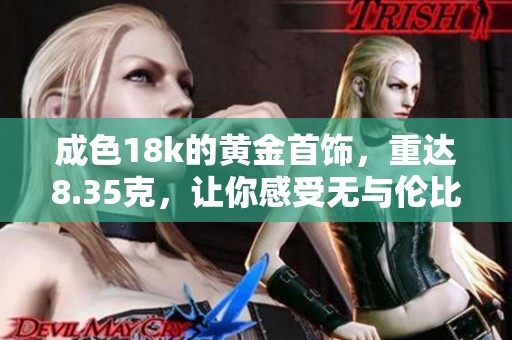 成色18k的黄金首饰，重达8.35克，让你感受无与伦比的奢华体验。