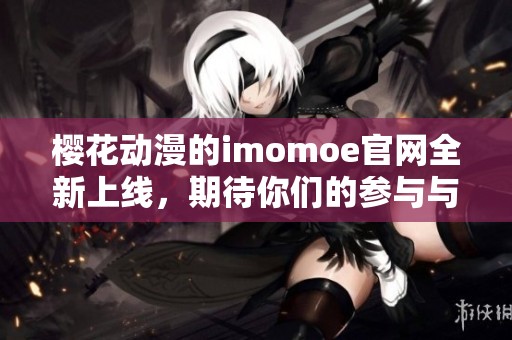 樱花动漫的imomoe官网全新上线，期待你们的参与与关注！