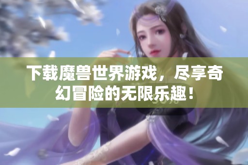 下载魔兽世界游戏，尽享奇幻冒险的无限乐趣！