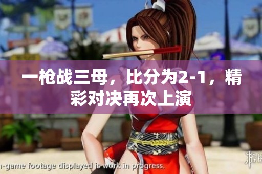 一枪战三母，比分为2-1，精彩对决再次上演