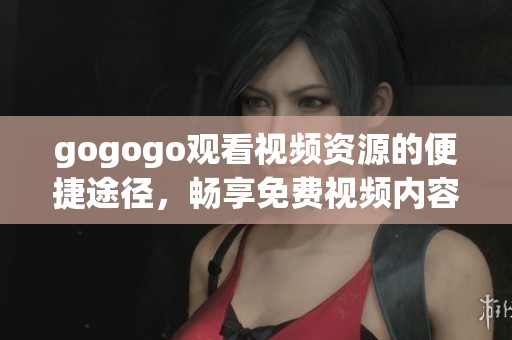 gogogo观看视频资源的便捷途径，畅享免费视频内容无阻碍
