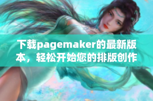 下载pagemaker的最新版本，轻松开始您的排版创作之旅