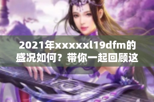 2021年xxxxxl19dfm的盛况如何？带你一起回顾这一年中的精彩瞬间