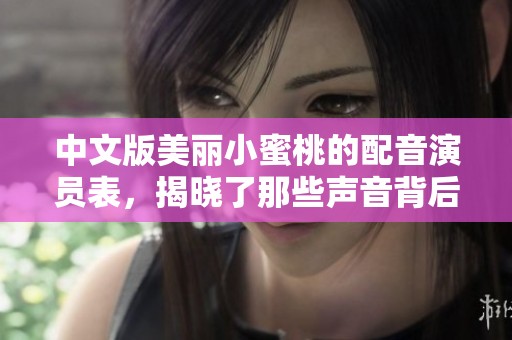 中文版美丽小蜜桃的配音演员表，揭晓了那些声音背后的明星