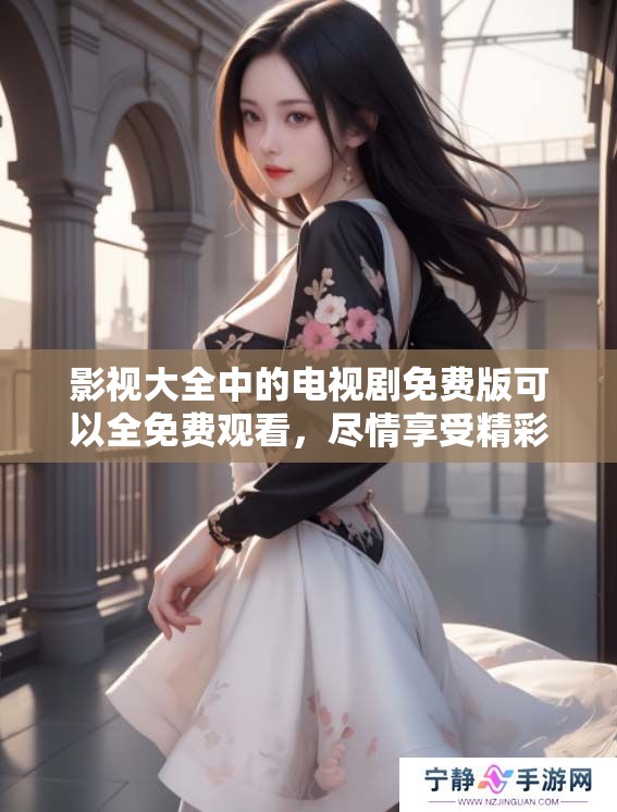 影视大全中的电视剧免费版可以全免费观看，尽情享受精彩剧集吧