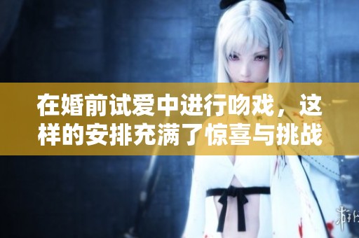 在婚前试爱中进行吻戏，这样的安排充满了惊喜与挑战