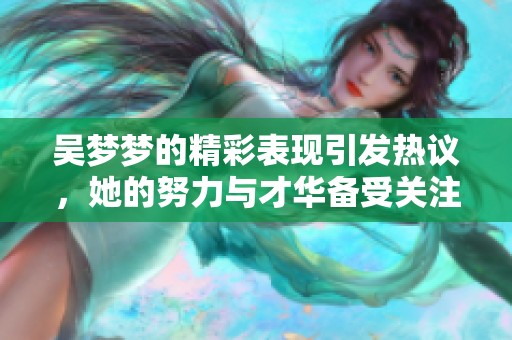 吴梦梦的精彩表现引发热议，她的努力与才华备受关注