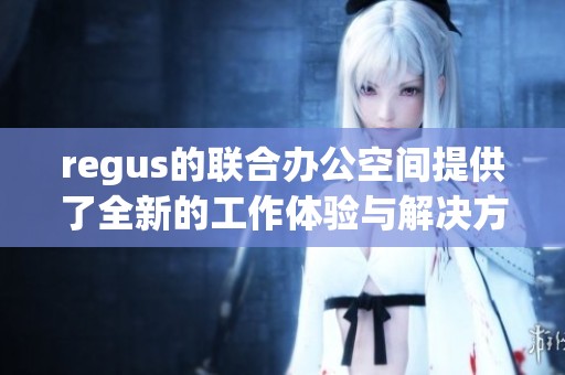 regus的联合办公空间提供了全新的工作体验与解决方案