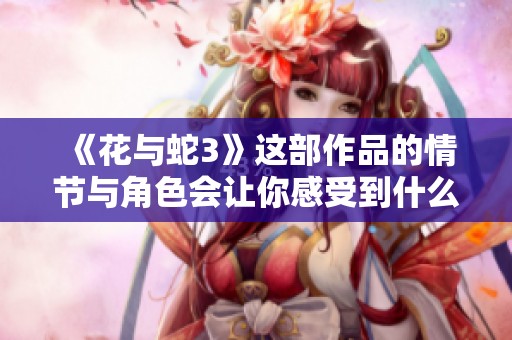 《花与蛇3》这部作品的情节与角色会让你感受到什么样的体验呢
