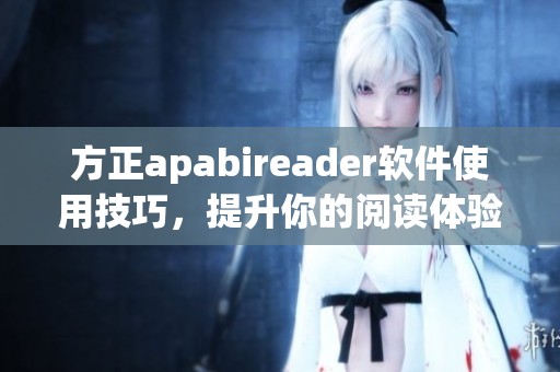 方正apabireader软件使用技巧，提升你的阅读体验与效率