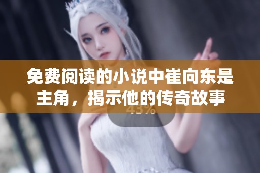 免费阅读的小说中崔向东是主角，揭示他的传奇故事