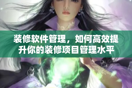 装修软件管理，如何高效提升你的装修项目管理水平