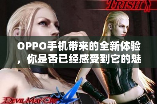 OPPO手机带来的全新体验，你是否已经感受到它的魅力了呢